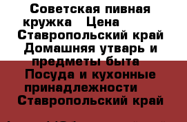 Советская пивная кружка › Цена ­ 500 - Ставропольский край Домашняя утварь и предметы быта » Посуда и кухонные принадлежности   . Ставропольский край